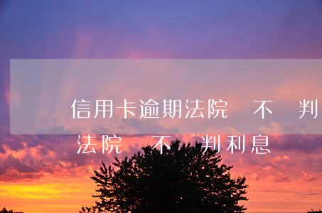 信用卡逾期法院會不會判利息-信用卡逾期法院會不會判利息