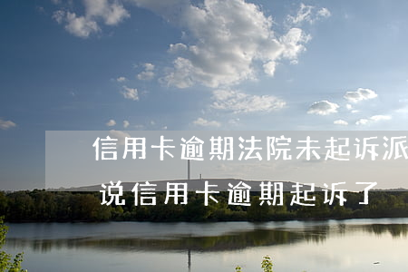 信用卡逾期法院未起诉派出所 有律师联系我说信用卡逾期起诉了