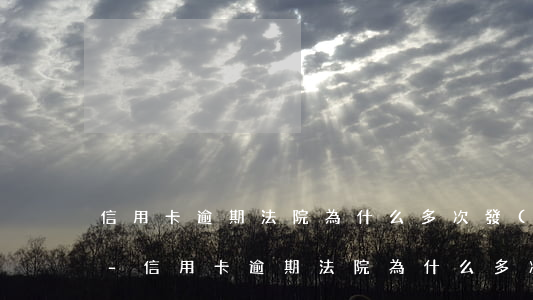 信用卡逾期法院為什么多次發(fā)傳票-信用卡逾期法院為什么多次發(fā)傳票呢