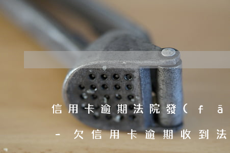 信用卡逾期法院發(fā)傳票一直不在家-欠信用卡逾期收到法院傳票怎么辦