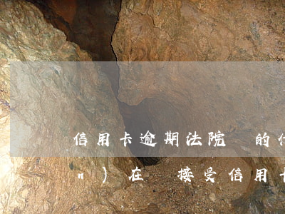 信用卡逾期法院給的什么書(法院現(xiàn)在還接受信用卡逾期案件嗎)
