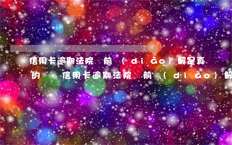 信用卡逾期法院訴前調(diào)解是真的嗎-信用卡逾期法院訴前調(diào)解是真的嗎嗎