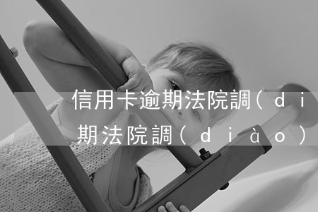 信用卡逾期 法院調(diào)解(信用卡逾期法院調(diào)解后多少日必須還清)