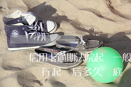 信用卡逾期法院起訴一般多久開庭(欠信用卡銀行起訴后多久開庭)