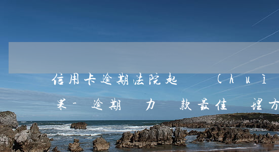 信用卡逾期法院起訴會(huì)有什么后果-逾期無力還款最佳處理方法