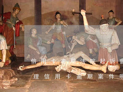 信用卡逾期法院起訴會有什么后果(法院會受理信用卡逾期案件嗎)