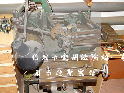 信用卡逾期法院起訴要不要去(法院會受理信用卡逾期案件嗎)