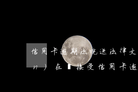 信用卡逾期法院送法律文書(法院現(xiàn)在還接受信用卡逾期案件嗎)