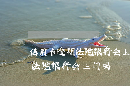 信用卡逾期法院银行会上门吗-信用卡逾期法院银行会上门吗