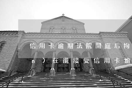 信用卡逾期法院開庭后拘留(法院現(xiàn)在還接受信用卡逾期案件嗎)