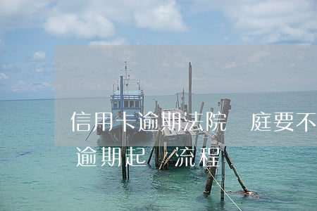 信用卡逾期法院開庭要不要去 銀行對信用卡逾期起訴流程