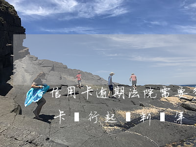 信用卡逾期法院需要多久判決(逾期未還信用卡,銀行起訴判幾年)