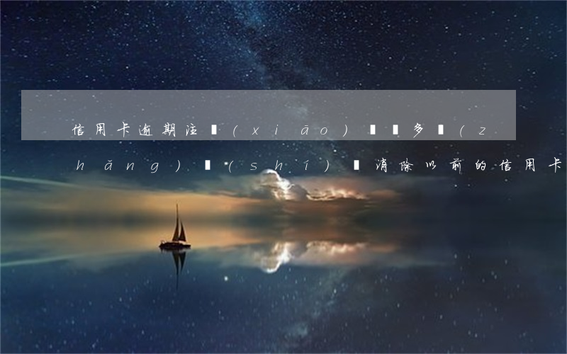信用卡逾期注銷(xiāo)記錄多長(zhǎng)時(shí)間消除(以前的信用卡逾期記錄多久可以消除)