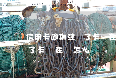 信用卡逾期注銷了卡還在嗎(信用卡逾期注銷了卡還在嗎怎么辦)