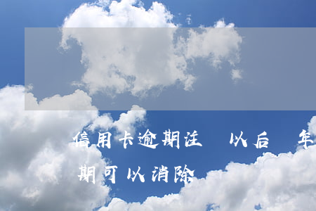 信用卡逾期注銷以后幾年(幾年前的信用卡逾期可以消除嗎)