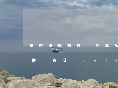 信用卡逾期注銷后怎么辦理(停用的信用卡逾期還完了應(yīng)該注銷嗎)
