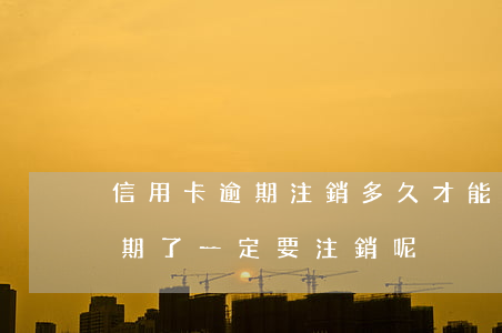 信用卡逾期注銷多久才能辦(為什么信用卡逾期了一定要注銷呢)