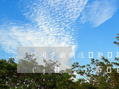 信用卡逾期注銷能貸款(信用卡逾期可以申請(qǐng)撤銷嗎)
