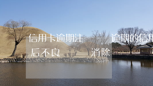 信用卡逾期注銷記錄 逾期的信用卡還清注銷后不良記錄會消除嗎