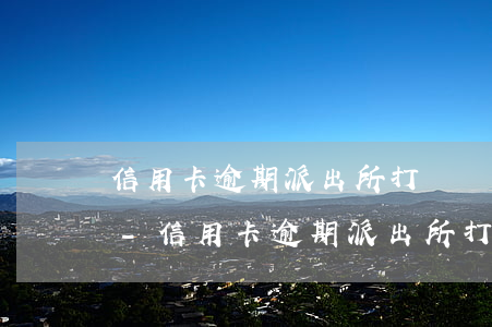 信用卡逾期派出所打電話(huà)怎么辦-信用卡逾期派出所打電話(huà)怎么辦理