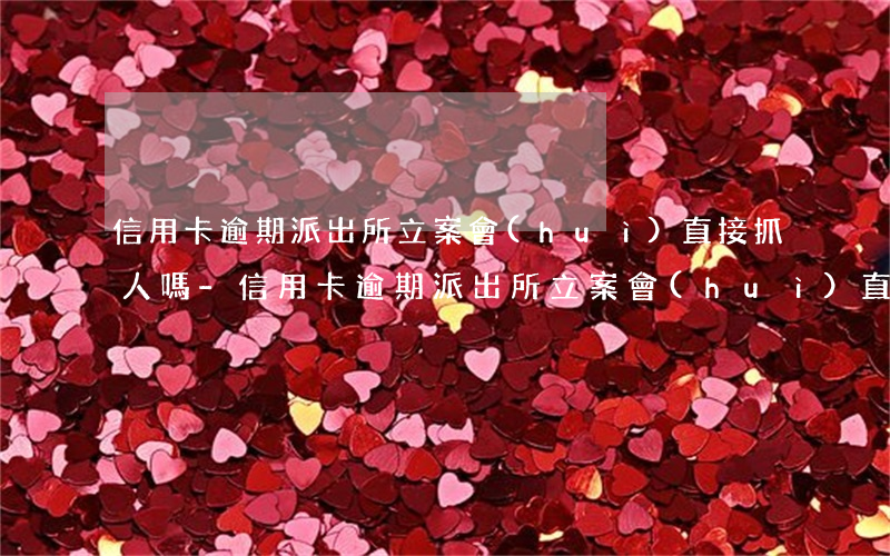 信用卡逾期派出所立案會(huì)直接抓人嗎-信用卡逾期派出所立案會(huì)直接抓人嗎知乎