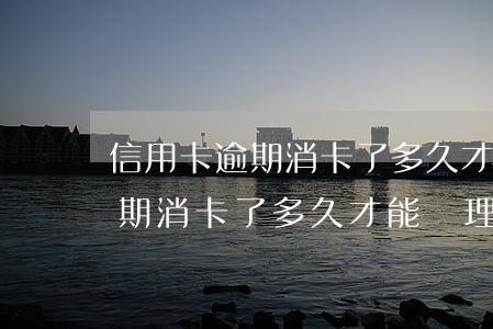 信用卡逾期消卡了多久才能辦理-信用卡逾期消卡了多久才能辦理分期還款