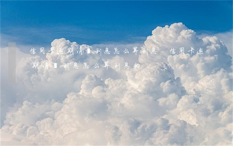 信用卡逾期消費利息怎么算利息-信用卡逾期消費利息怎么算利息的