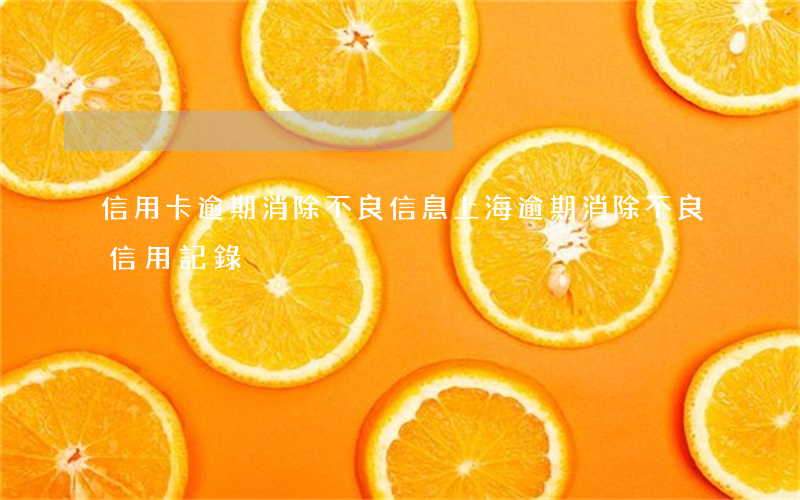 信用卡逾期消除不良信息上海(逾期消除不良信用記錄)