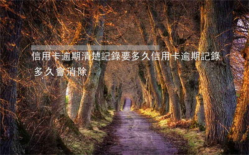 信用卡逾期清楚記錄要多久(信用卡逾期記錄多久會消除)
