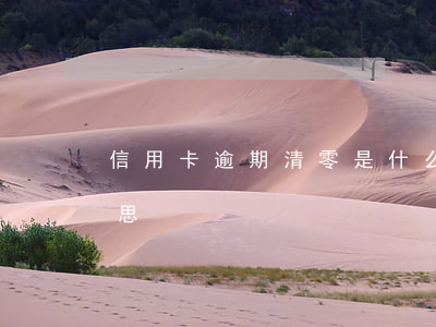 信用卡逾期清零是什么意思(逾期清退什么意思)