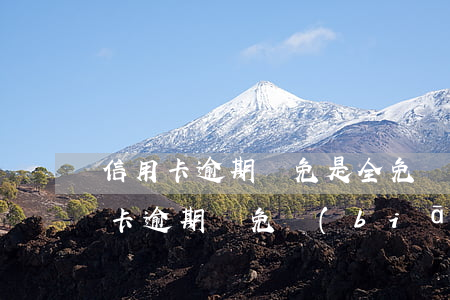 信用卡逾期減免是全免嗎-2020年信用卡逾期減免標(biāo)準(zhǔn)