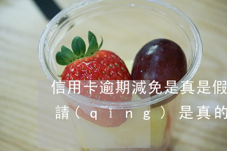 信用卡逾期減免是真是假(信用卡逾期免息申請(qǐng)是真的嗎)