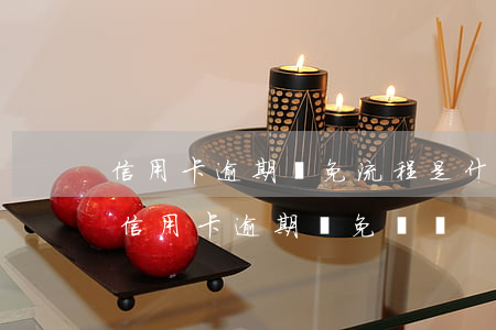 信用卡逾期減免流程是什么原因(2020年信用卡逾期減免標準)