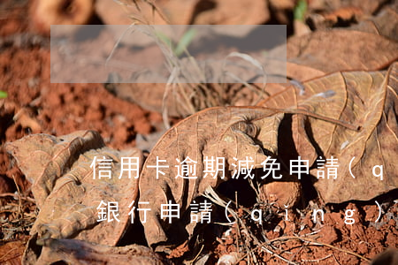 信用卡逾期減免申請(qǐng)已受理(向銀行申請(qǐng)減免信用卡逾期利息怎么申請(qǐng))