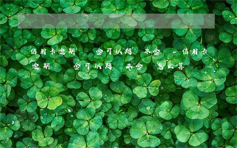 信用卡逾期滯納金可以超過本金嗎-信用卡逾期滯納金可以超過本金嗎怎么算