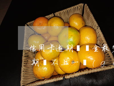 信用卡逾期滯納金最多(信用卡19000逾期還不上,一個(gè)月滯納金多少)