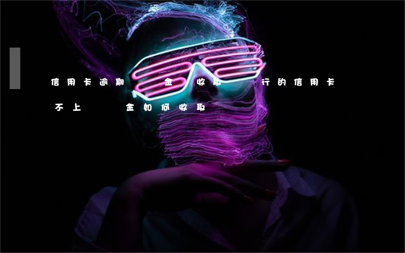 信用卡逾期滯納金還收取嗎(銀行的信用卡還不上滯納金如何收取)