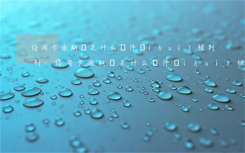 信用卡逾期滿足什么條件會(huì)被判刑-信用卡逾期滿足什么條件會(huì)被判刑呢