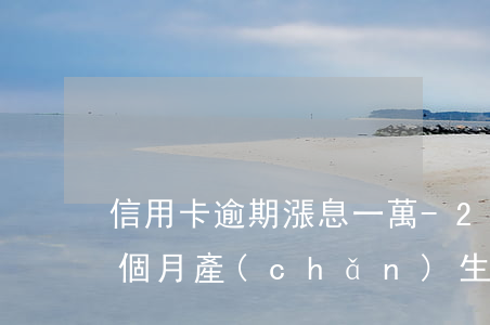 信用卡逾期漲息一萬-20萬信用卡逾期一個月產(chǎn)生利息是多少