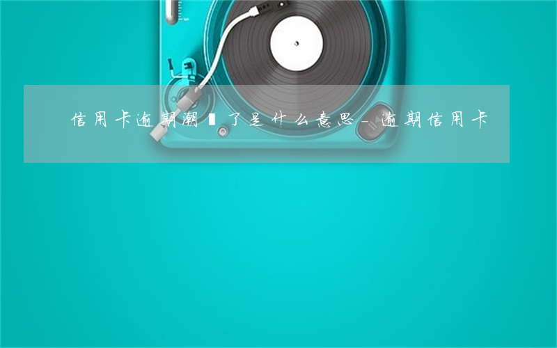 信用卡逾期潮來了是什么意思-逾期 信用卡