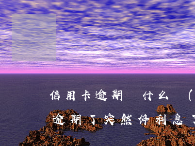 信用卡逾期為什么會(huì)停息(信用卡逾期了突然停利息了)