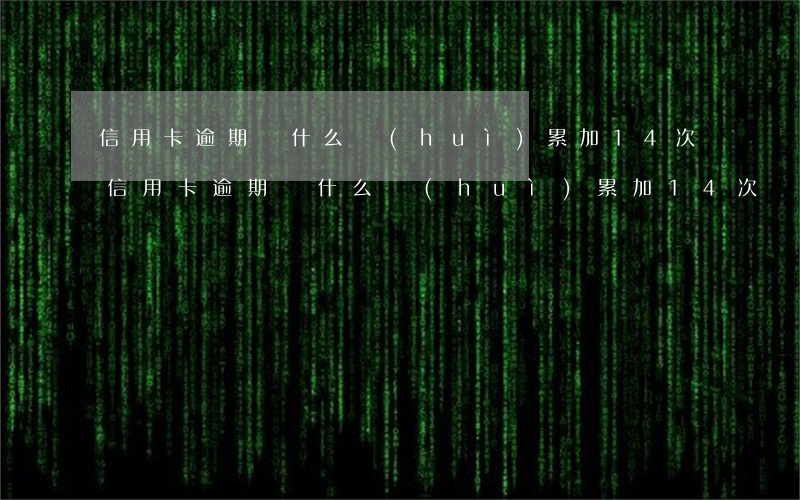 信用卡逾期為什么會(huì)累加14次（信用卡逾期為什么會(huì)累加14次）