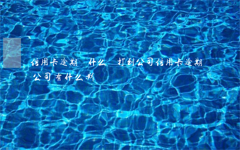 信用卡逾期為什么會打到公司(信用卡逾期對公司有什么影響)