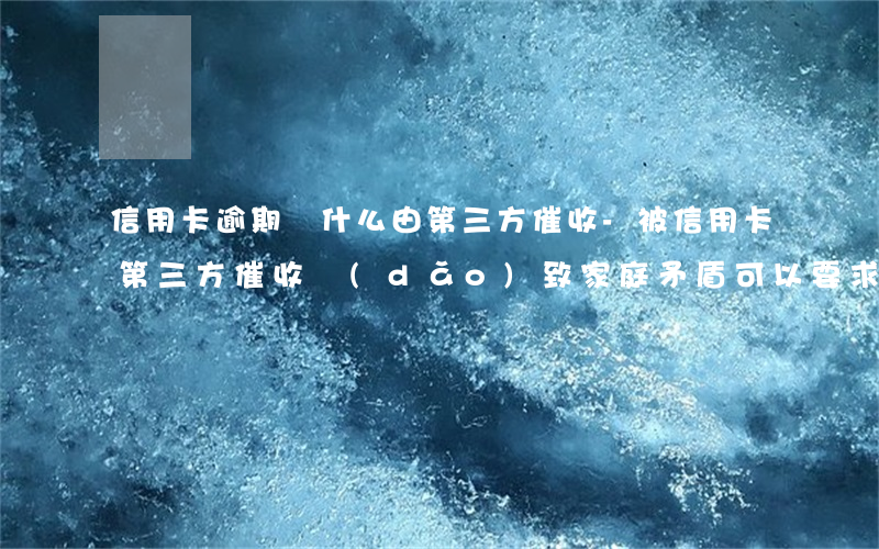 信用卡逾期為什么由第三方催收-被信用卡第三方催收導(dǎo)致家庭矛盾可以要求賠償嗎