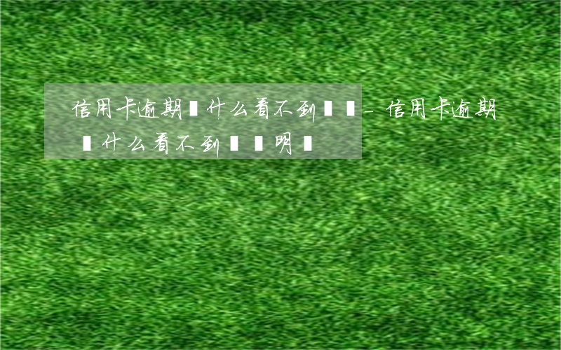 信用卡逾期為什么看不到帳單-信用卡逾期為什么看不到帳單明細