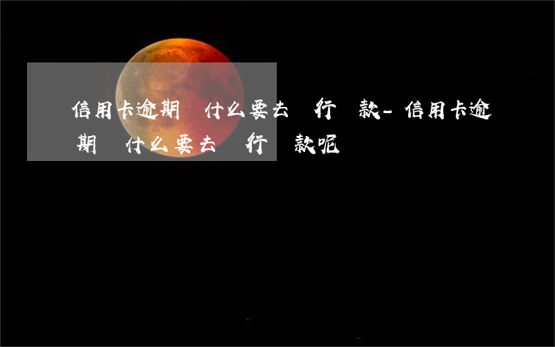 信用卡逾期為什么要去銀行貸款-信用卡逾期為什么要去銀行貸款呢