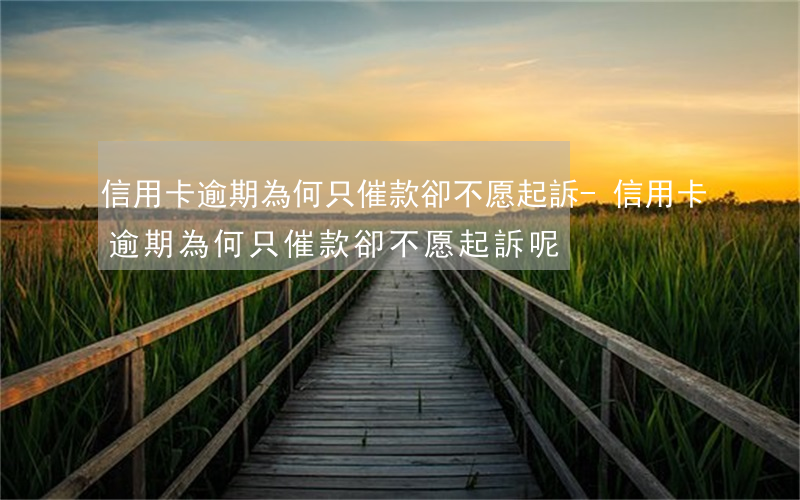 信用卡逾期為何只催款卻不愿起訴-信用卡逾期為何只催款卻不愿起訴呢