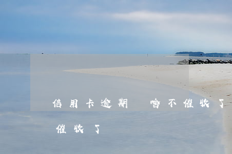 信用卡逾期為啥不催收了(信用卡逾期為啥不催收了)
