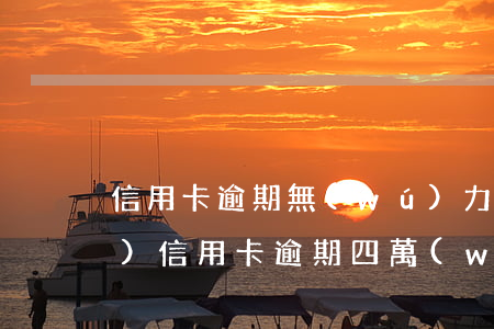 信用卡逾期無(wú)力償還4萬(wàn)(信用卡逾期四萬(wàn)怎么辦)
