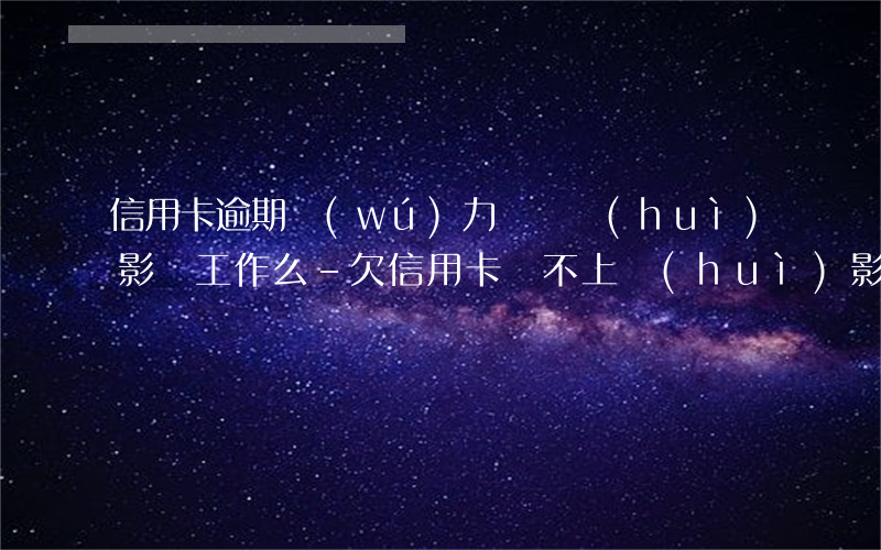 信用卡逾期無(wú)力償還會(huì)影響工作么-欠信用卡還不上會(huì)影響工作嗎